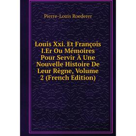 

Книга Louis Xxi Et François IEr Ou Mémoires Pour Servir À Une Nouvelle Histoire De Leur Règne, Volume 2