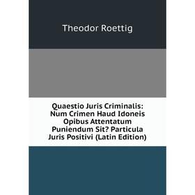 

Книга Quaestio Juris Criminalis: Num Crimen Haud Idoneis Opibus Attentatum Puniendum Sit Particula Juris Positivi (Latin Edition)