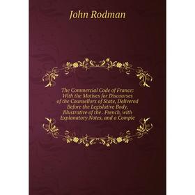 

Книга The Commercial Code of France: With the Motives for Discourses of the Counsellors of State, Delivered Before the Legislative Body, Illustrative
