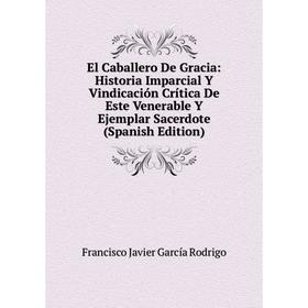 

Книга El Caballero De Gracia: Historia Imparcial Y Vindicación Crítica De Este Venerable Y Ejemplar Sacerdote (Spanish Edition)