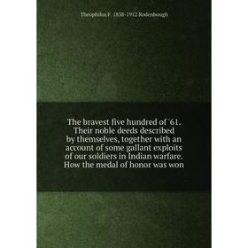 

Книга The bravest five hundred of '61. Their noble deeds described by themselves, together with an account of some gallant exploits of our soldiers in