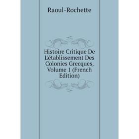 

Книга Histoire Critique De L'établissement Des Colonies Grecques, Volume 1 (French Edition)