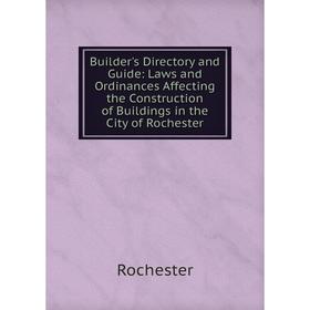 

Книга Builder's Directory and Guide: Laws and Ordinances Affecting the Construction of Buildings in the City of Rochester