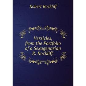

Книга Versicles, from the Portfolio of a Sexagenarian R. Rockliff.