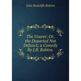 

Книга The Usurer; Or, the Departed Not Defunct; a Comedy By J.R. Robins.