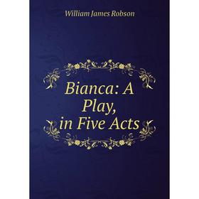 

Книга Bianca: A Play, in Five Acts