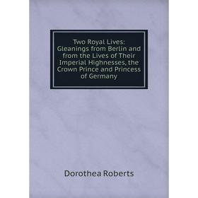 

Книга Two Royal Lives: Gleanings from Berlin and from the Lives of Their Imperial Highnesses, the Crown Prince and Princess of Germany