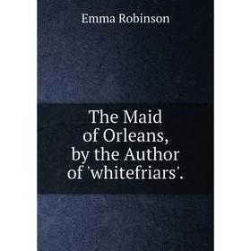 

Книга The Maid of Orleans, by the Author of 'whitefriars'.