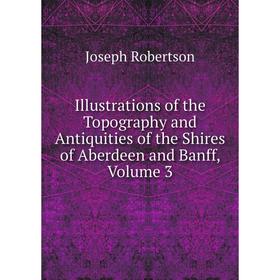 

Книга Illustrations of the Topography and Antiquities of the Shires of Aberdeen and Banff, Volume 3