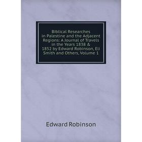 

Книга Biblical Researches in Palestine and the Adjacent Regions: A Journal of Travels in the Years 1838 1852 by Edward Robinson, Eli Smith and Other