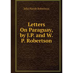 

Книга Letters On Paraguay, by JP and WP Robertson