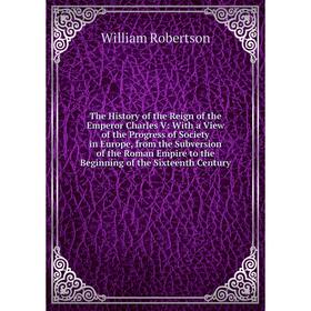 

Книга The History of the Reign of the Emperor Charles V: With a View of the Progress of Society in Europe, from the Subversion of the Roman Empire to