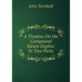 

Книга A Treatise On the Compound Steam Engine: In Two Parts