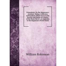 

Книга Formularies, Or, the Magistrate's Assistant: Being a Collection of Precedents Which Occur in the Practice and Duties of a Justice of the Peace O