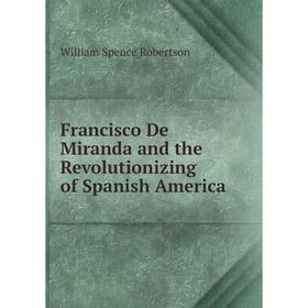 

Книга Francisco De Miranda and the Revolutionizing of Spanish America