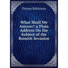 

Книга What Shall We Answer a Plain Address On the Subject of the Romish Invasion