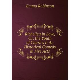 

Книга Richelieu in Love, Or, the Youth of Charles I: An Historical Comedy in Five Acts