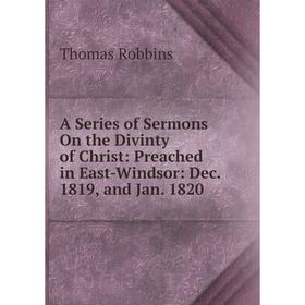 

Книга A Series of Sermons On the Divinty of Christ: Preached in East-Windsor: Dec. 1819, and Jan. 1820