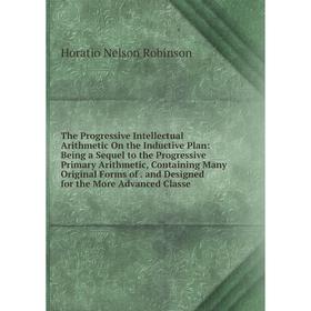 

Книга The Progressive Intellectual Arithmetic On the Inductive Plan: Being a Sequel to the Progressive Primary Arithmetic, Containing Many Original Fo