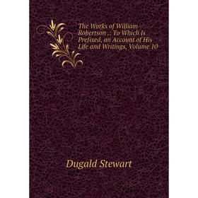 

Книга The Works of William Robertson.: To Which Is Prefixed, an Account of His Life and Writings, Volume 10