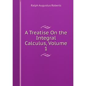 

Книга A Treatise On the Integral Calculus, Volume 1