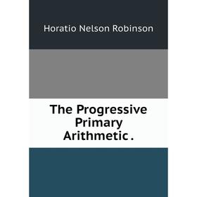 

Книга The Progressive Primary Arithmetic.