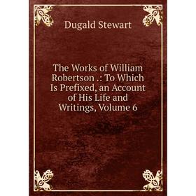 

Книга The Works of William Robertson.: To Which Is Prefixed, an Account of His Life and Writings, Volume 6