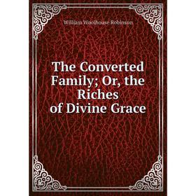 

Книга The Converted Family; Or, the Riches of Divine Grace