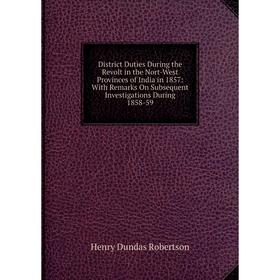 

Книга District Duties During the Revolt in the Nort-West Provinces of India in 1857: With Remarks On Subsequent Investigations During 1858-59