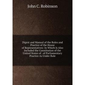 

Книга Digest and Manual of the Rules and Practice of the House of Representatives: In Which Is Also Included the Constitution of the United States of.