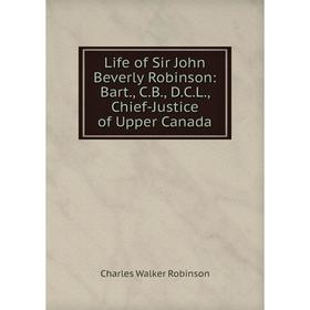 

Книга Life of Sir John Beverly Robinson: Bart, CB, DCL, Chief-Justice of Upper Canada