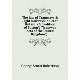 

Книга The law of Tramways Light Railways in Great Britain: (3rd edition of Sutton's Tramway Acts of the United Kingdom).