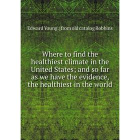 

Книга Where to find the healthiest climate in the United States; and so far as we have the evidence, the healthiest in the world