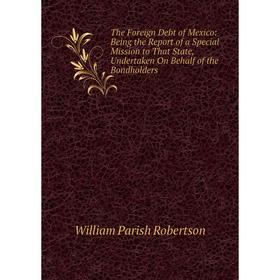

Книга The Foreign Debt of Mexico: Being the Report of a Special Mission to That State, Undertaken On Behalf of the Bondholders