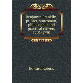 

Книга Benjamin Franklin, printer, statesman, philosopher and practical citizen, 1706-1790