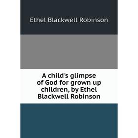 

Книга A child's glimpse of God for grown up children, by Ethel Blackwell Robinson