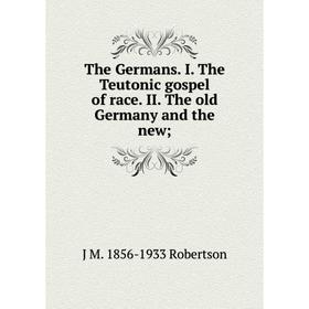 

Книга The Germans. I. The Teutonic gospel of race. II. The old Germany and the new