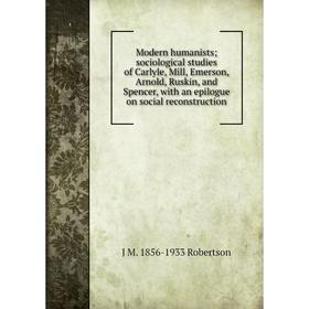 

Книга Modern humanists; sociological studies of Carlyle, Mill, Emerson, Arnold, Ruskin, and Spencer, with an epilogue on social Reconstruction