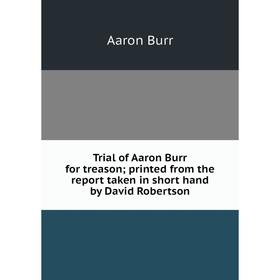 

Книга Trial of Aaron Burr for treason; printed from the report taken in short hand by David Robertson