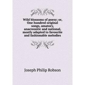 

Книга Wild blossoms of poesy; or, One hundred original songs, amatory, anacreontic and national, mostly adapted to favourite and fashionable melodies