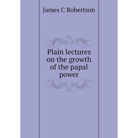 

Книга Plain lectures on the growth of the papal power