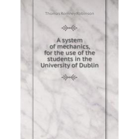 

Книга A system of mechanics, for the use of the students in the University of Dublin