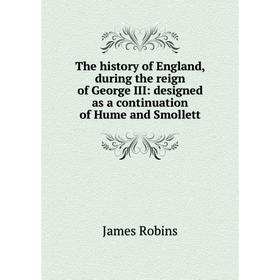 

Книга The history of England, during the reign of George III: designed as a continuation of Hume and Smollett