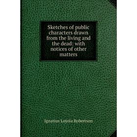 

Книга Sketches of public characters drawn from the living and the dead: with notices of other matters
