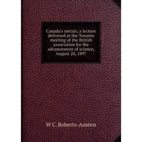 

Книга Canada's metals; a lecture delivered at the Toronto meeting of the British association for the advancement of science, August 20, 1897