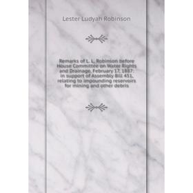 

Книга Remarks of L. L. Robinson before House Committee on Water Rights and Drainage, February 17, 1887: in support of Assembly Bill 451, relating to i