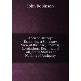 

Книга Ancient History: Exhibiting a Summary View of the Rise, Progress, Revolutions, Decline, and Fall, of the States and Nations of Antiquity