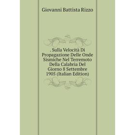 

Книга . Sulla Velocità Di Propagazione Delle Onde Sismiche Nel Terremoto Della Calabria Del Giorno 8 Settembre 1905 (Italian Edition)