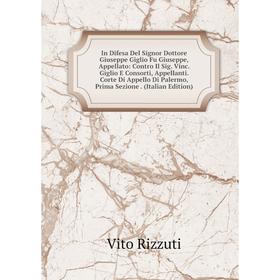 

Книга In Difesa Del Signor Dottore Giuseppe Giglio Fu Giuseppe, Appellato: Contro Il Sig. Vinc. Giglio E Consorti, Appellanti. Corte Di Appello Di Pal