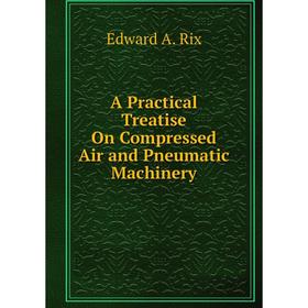 

Книга A Practical Treatise On Compressed Air and Pneumatic Machinery